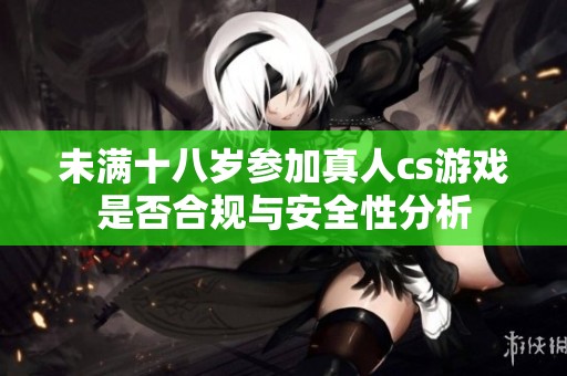 未满十八岁参加真人cs游戏是否合规与安全性分析