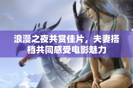 浪漫之夜共赏佳片，夫妻搭档共同感受电影魅力