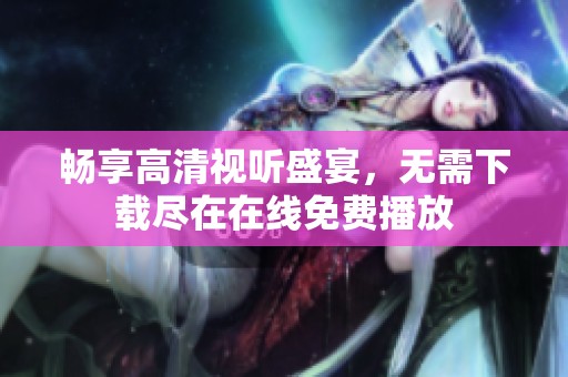 畅享高清视听盛宴，无需下载尽在在线免费播放