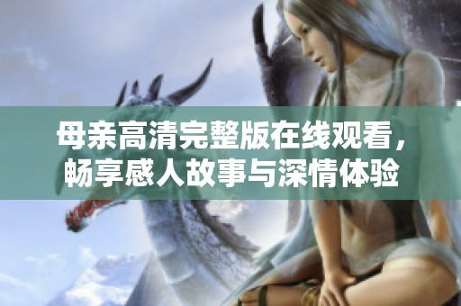 母亲高清完整版在线观看，畅享感人故事与深情体验