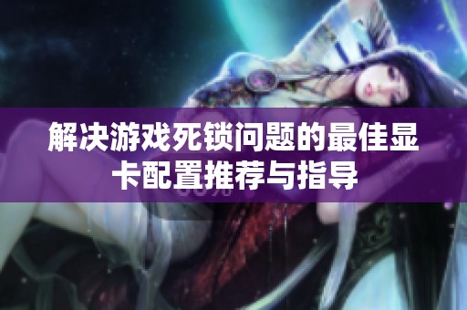 解决游戏死锁问题的最佳显卡配置推荐与指导