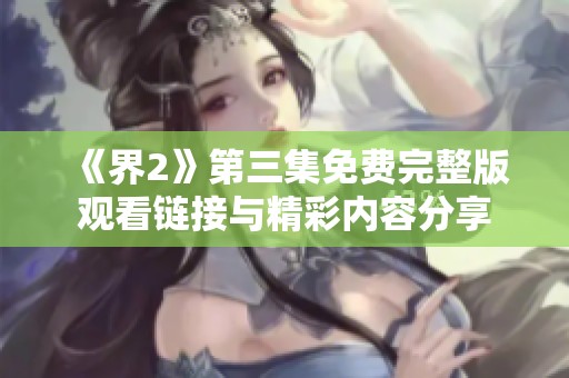 《界2》第三集免费完整版观看链接与精彩内容分享