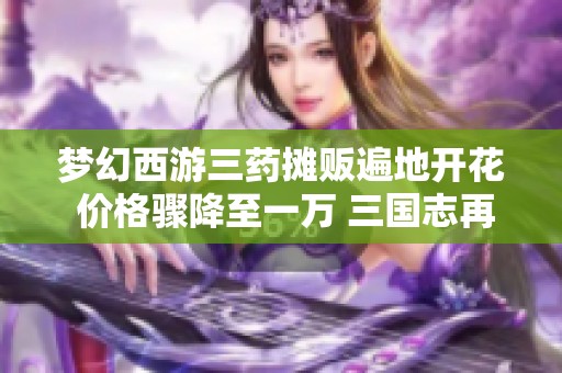 梦幻西游三药摊贩遍地开花 价格骤降至一万 三国志再遇困境