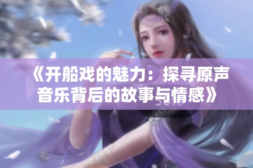 《开船戏的魅力：探寻原声音乐背后的故事与情感》