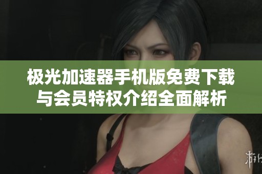 极光加速器手机版免费下载与会员特权介绍全面解析