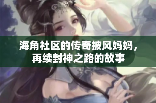 海角社区的传奇披风妈妈，再续封神之路的故事
