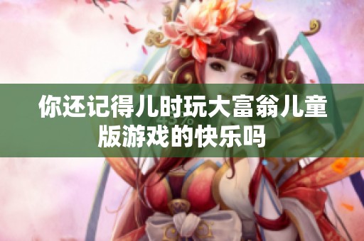 你还记得儿时玩大富翁儿童版游戏的快乐吗