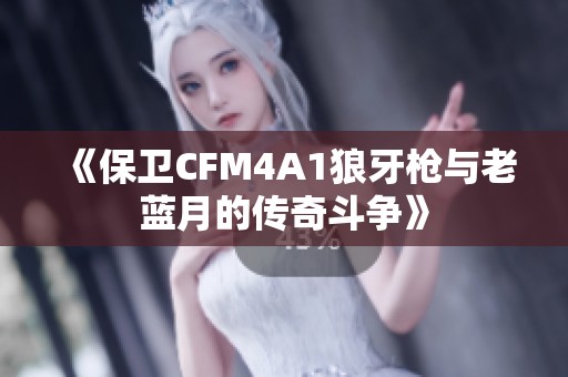 《保卫CFM4A1狼牙枪与老蓝月的传奇斗争》