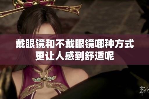 戴眼镜和不戴眼镜哪种方式更让人感到舒适呢