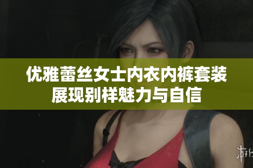 优雅蕾丝女士内衣内裤套装展现别样魅力与自信