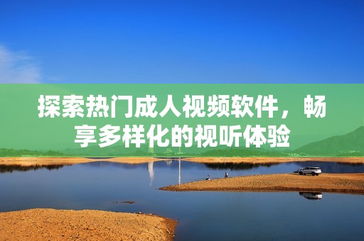 探索热门成人视频软件，畅享多样化的视听体验