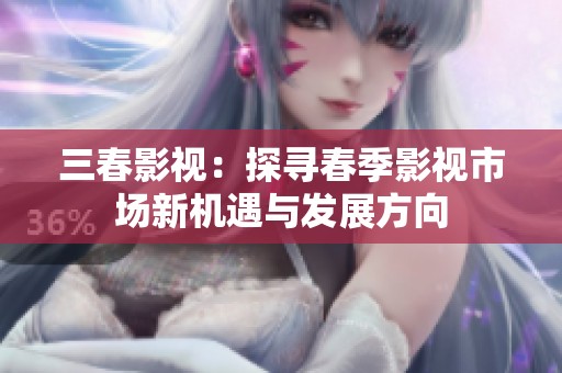 三春影视：探寻春季影视市场新机遇与发展方向