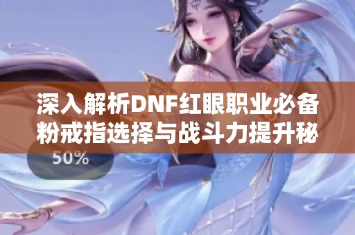 深入解析DNF红眼职业必备粉戒指选择与战斗力提升秘籍