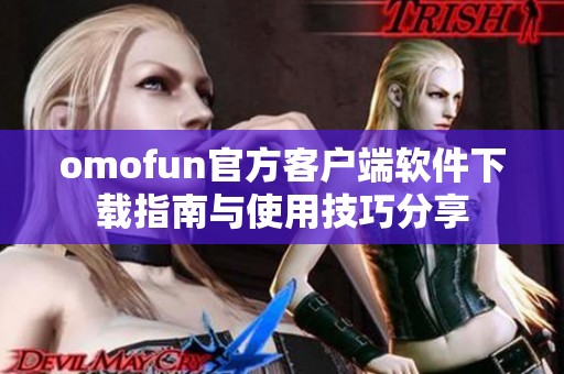 omofun官方客户端软件下载指南与使用技巧分享