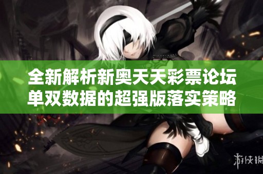 全新解析新奥天天彩票论坛单双数据的超强版落实策略