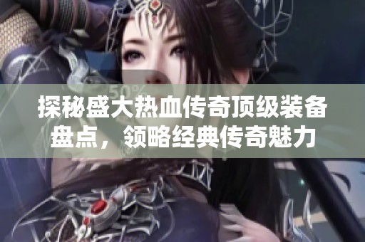 探秘盛大热血传奇顶级装备盘点，领略经典传奇魅力
