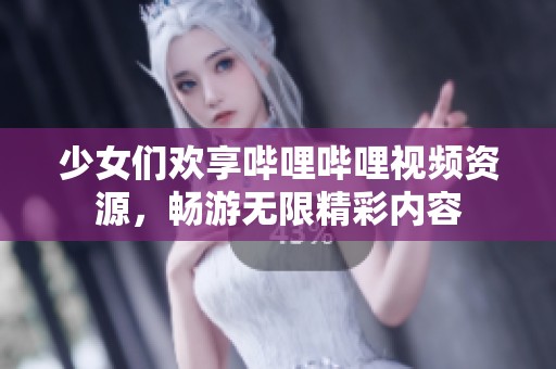 少女们欢享哔哩哔哩视频资源，畅游无限精彩内容