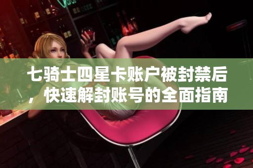 七骑士四星卡账户被封禁后，快速解封账号的全面指南与详细步骤分享