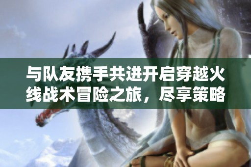 与队友携手共进开启穿越火线战术冒险之旅，尽享策略与刺激的游戏乐趣