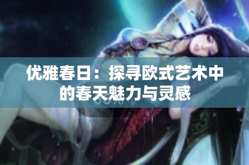 优雅春日：探寻欧式艺术中的春天魅力与灵感