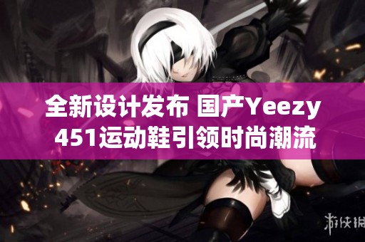 全新设计发布 国产Yeezy 451运动鞋引领时尚潮流