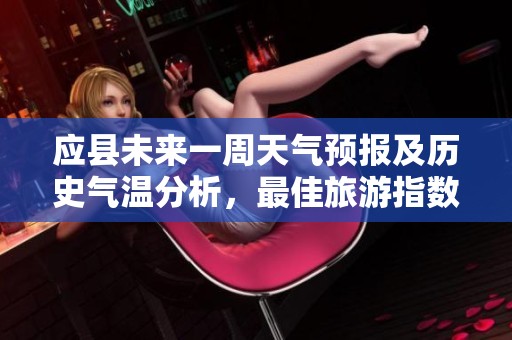 应县未来一周天气预报及历史气温分析，最佳旅游指数推荐全面解析