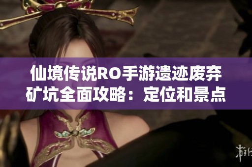 仙境传说RO手游遗迹废弃矿坑全面攻略：定位和景点一网打尽详解指南