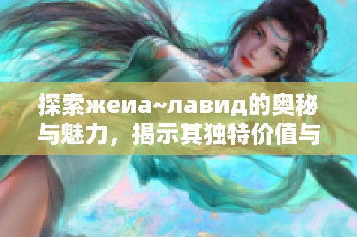 探索жеиа~лавид的奥秘与魅力，揭示其独特价值与意义