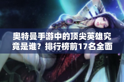 奥特曼手游中的顶尖英雄究竟是谁？排行榜前17名全面解析与推荐