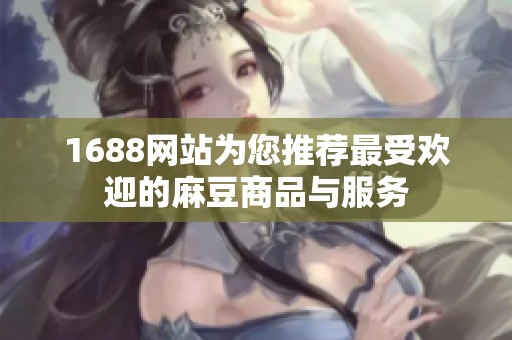 1688网站为您推荐最受欢迎的麻豆商品与服务