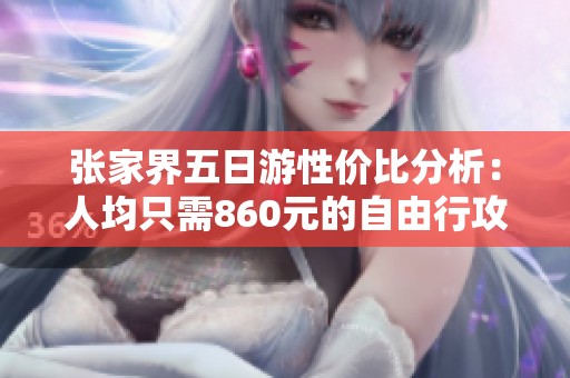 张家界五日游性价比分析：人均只需860元的自由行攻略与推荐
