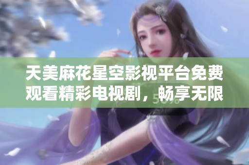 天美麻花星空影视平台免费观看精彩电视剧，畅享无限观影乐趣