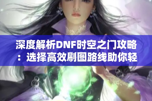 深度解析DNF时空之门攻略：选择高效刷图路线助你轻松获得丰厚奖励