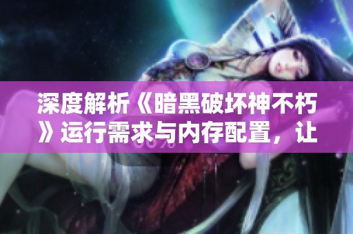 深度解析《暗黑破坏神不朽》运行需求与内存配置，让你游戏体验无忧
