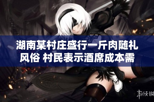 湖南某村庄盛行一斤肉随礼风俗 村民表示酒席成本需严格控制