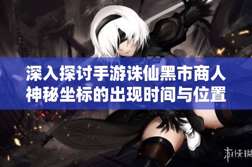 深入探讨手游诛仙黑市商人神秘坐标的出现时间与位置揭秘全攻略