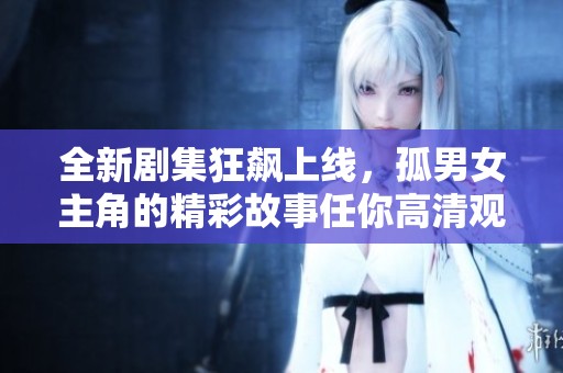 全新剧集狂飙上线，孤男女主角的精彩故事任你高清观看