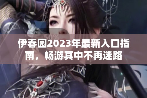伊春园2023年最新入口指南，畅游其中不再迷路