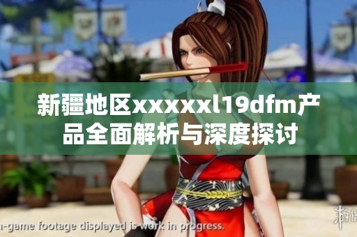 新疆地区xxxxxl19dfm产品全面解析与深度探讨