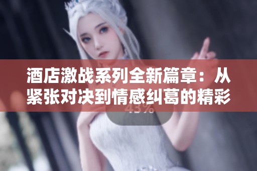 酒店激战系列全新篇章：从紧张对决到情感纠葛的精彩故事