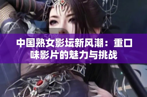 中国熟女影坛新风潮：重口味影片的魅力与挑战