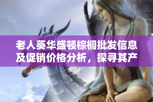 老人葵华盛顿棕榈批发信息及促销价格分析，探寻其产地与优质特性