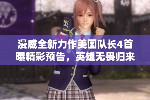 漫威全新力作美国队长4首曝精彩预告，英雄无畏归来续写传奇篇章