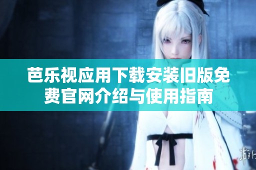 芭乐视应用下载安装旧版免费官网介绍与使用指南