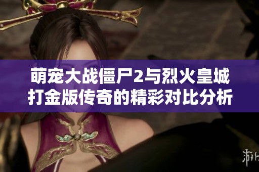 萌宠大战僵尸2与烈火皇城打金版传奇的精彩对比分析，谁是当前手游界的王者