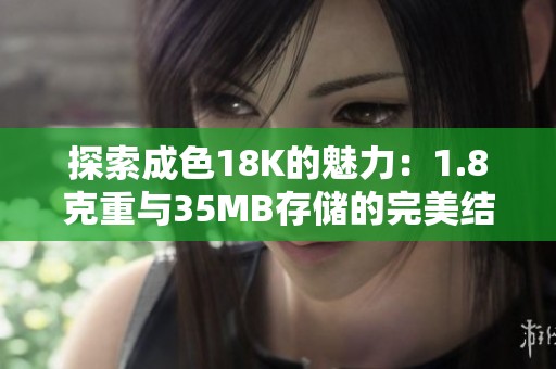 探索成色18K的魅力：1.8克重与35MB存储的完美结合