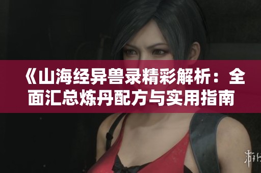 《山海经异兽录精彩解析：全面汇总炼丹配方与实用指南》