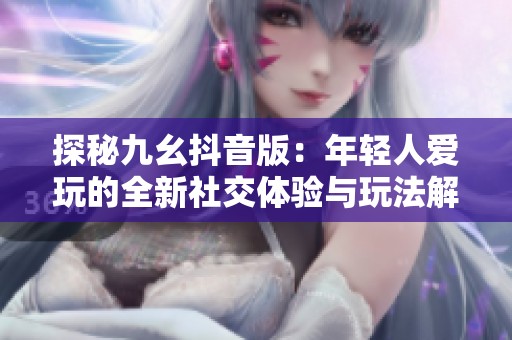 探秘九幺抖音版：年轻人爱玩的全新社交体验与玩法解析