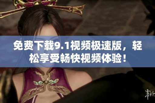 免费下载9.1视频极速版，轻松享受畅快视频体验！