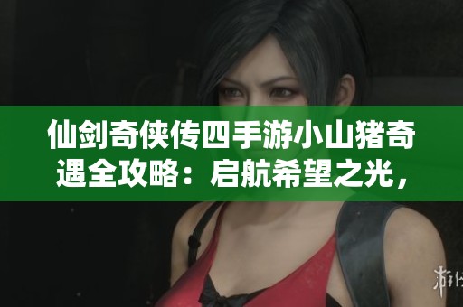 仙剑奇侠传四手游小山猪奇遇全攻略：启航希望之光，寻觅最佳冒险之路